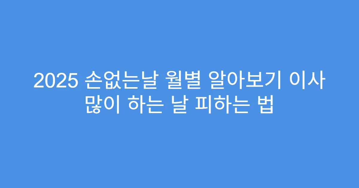 2025 손없는날 월별 알아보기 이사 많이 하는 날 피하는 법