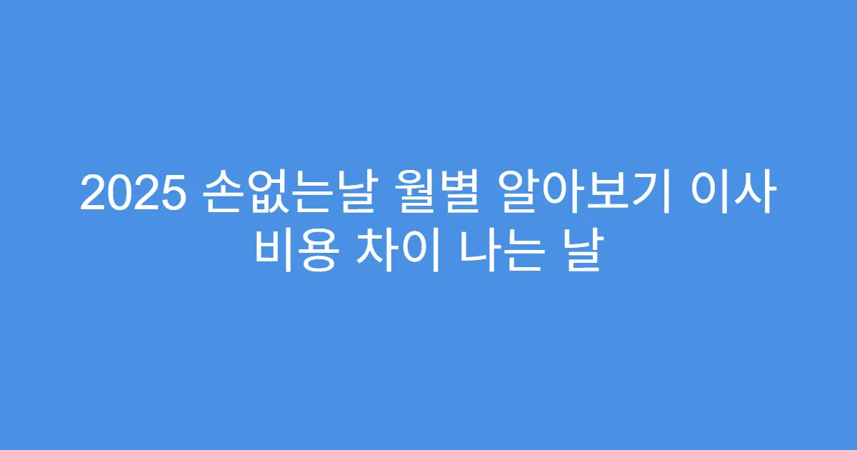 2025 손없는날 월별 알아보기 이사 비용 차이 나는 날