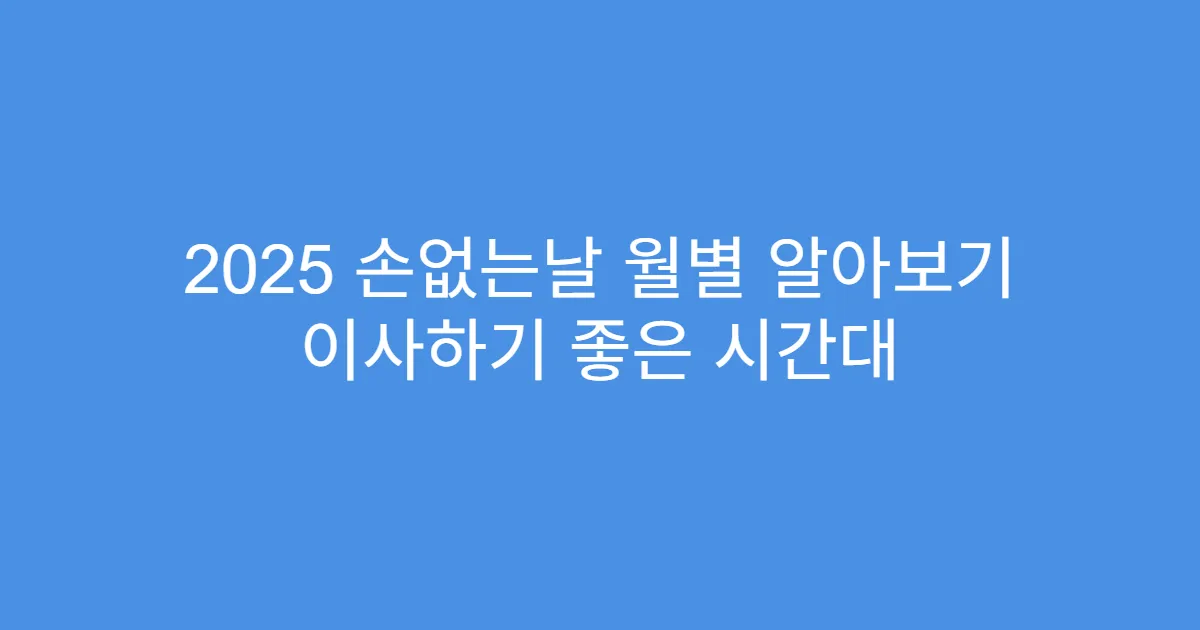 2025 손없는날 월별 알아보기 이사하기 좋은 시간대