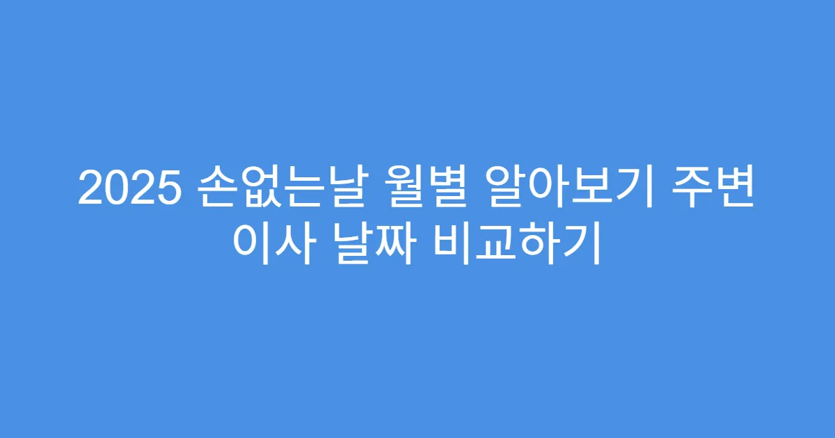 2025 손없는날 월별 알아보기 주변 이사 날짜 비교하기