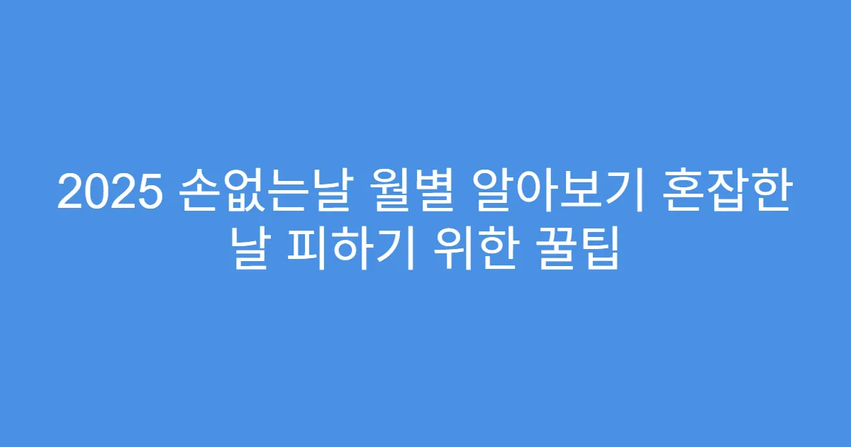 2025 손없는날 월별 알아보기 혼잡한 날 피하기 위한 꿀팁