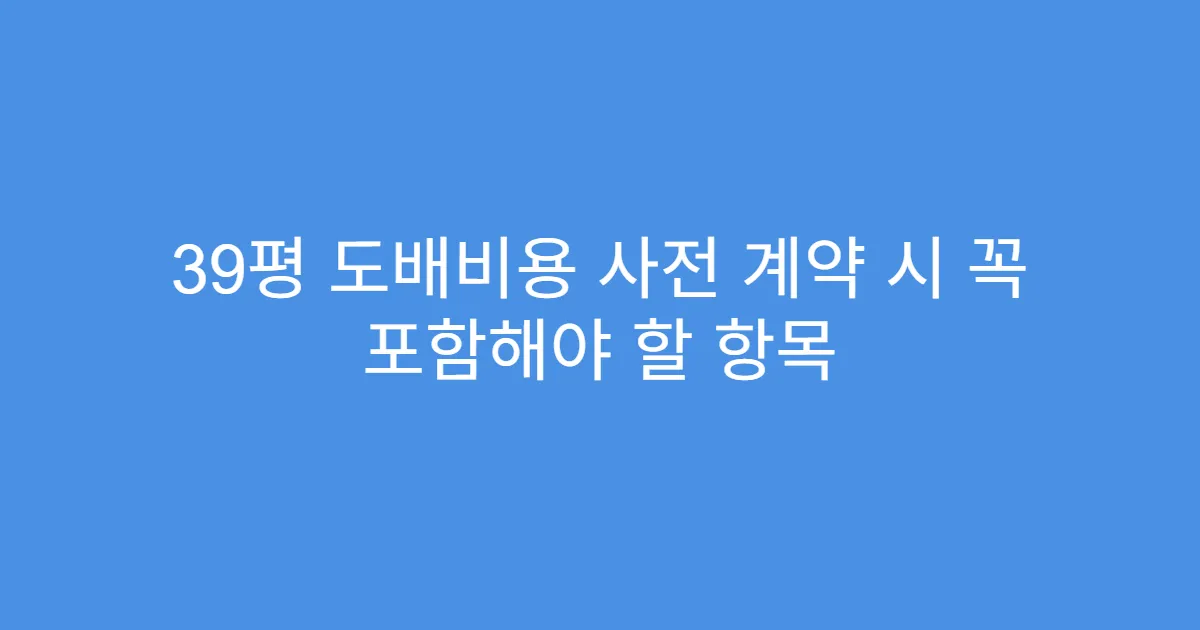 39평 도배비용 사전 계약 시 꼭 포함해야 할 항목