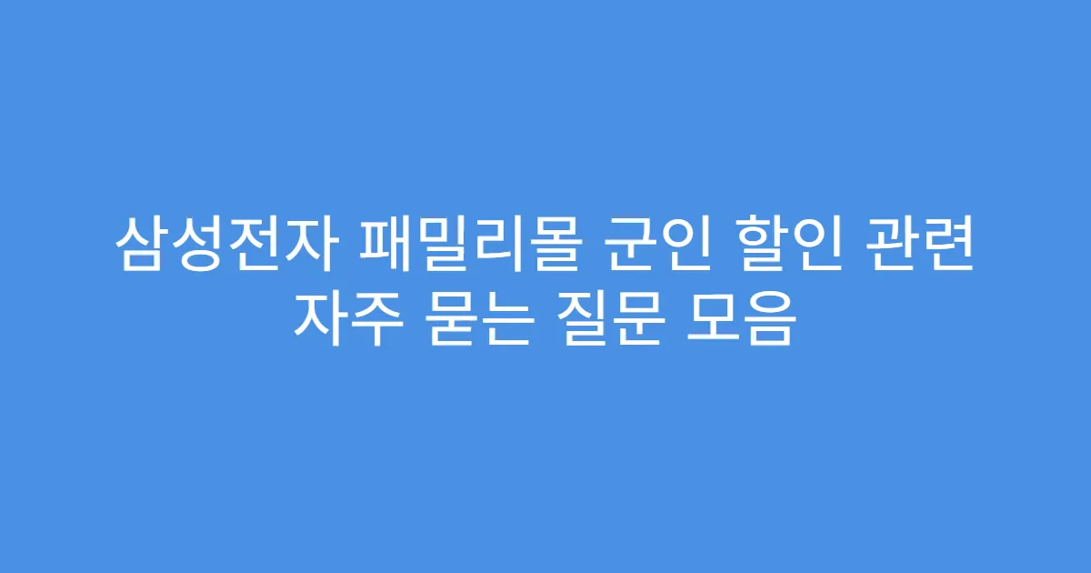삼성전자 패밀리몰 군인 할인 관련 자주 묻는 질문 모음
