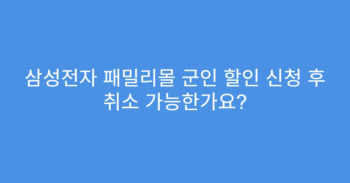 삼성전자 패밀리몰 군인 할인 신청 후 취소 가능한가요?