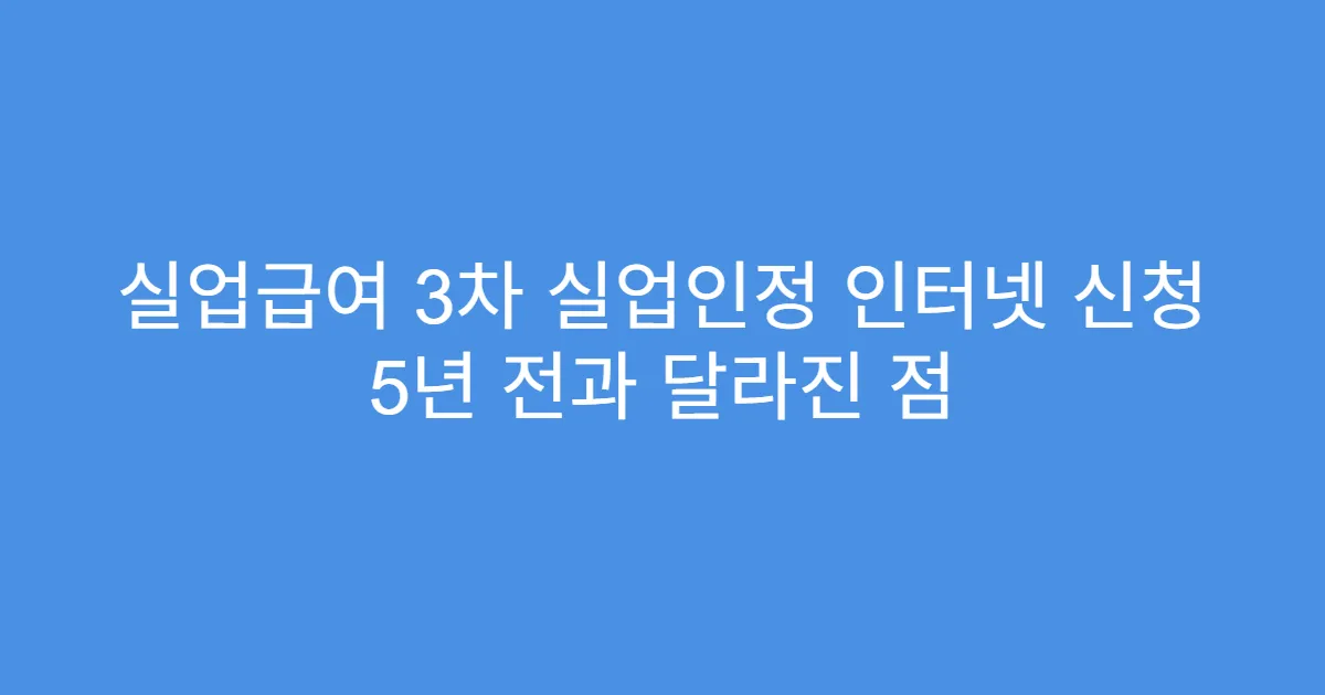 실업급여 3차 실업인정 인터넷 신청 5년 전과 달라진 점