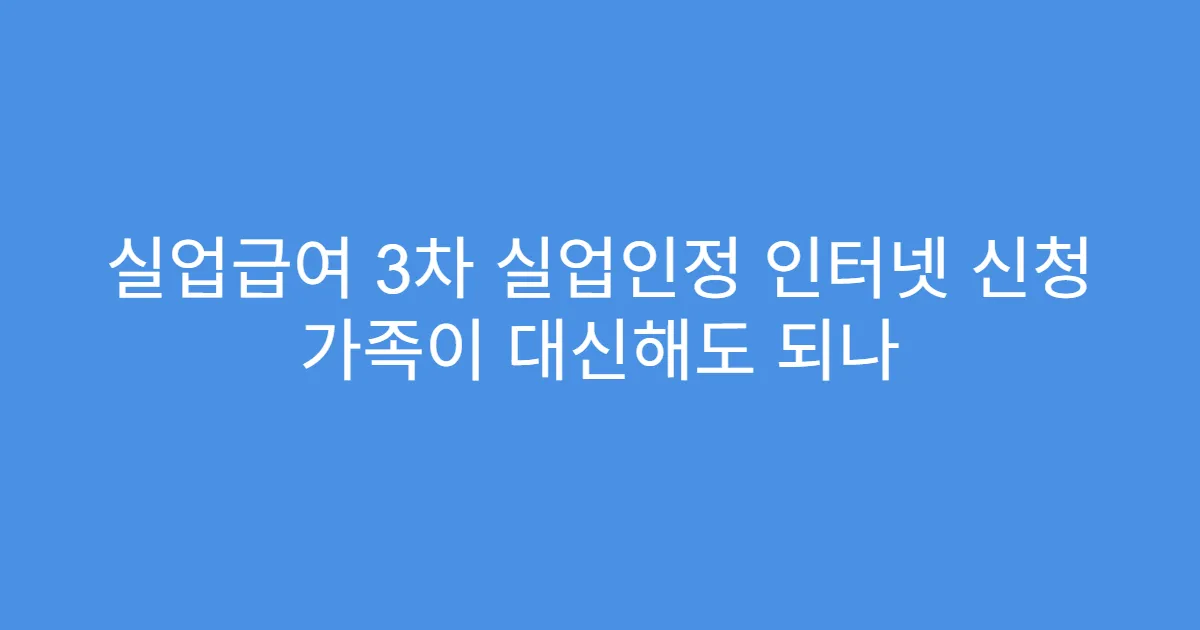 실업급여 3차 실업인정 인터넷 신청 가족이 대신해도 되나