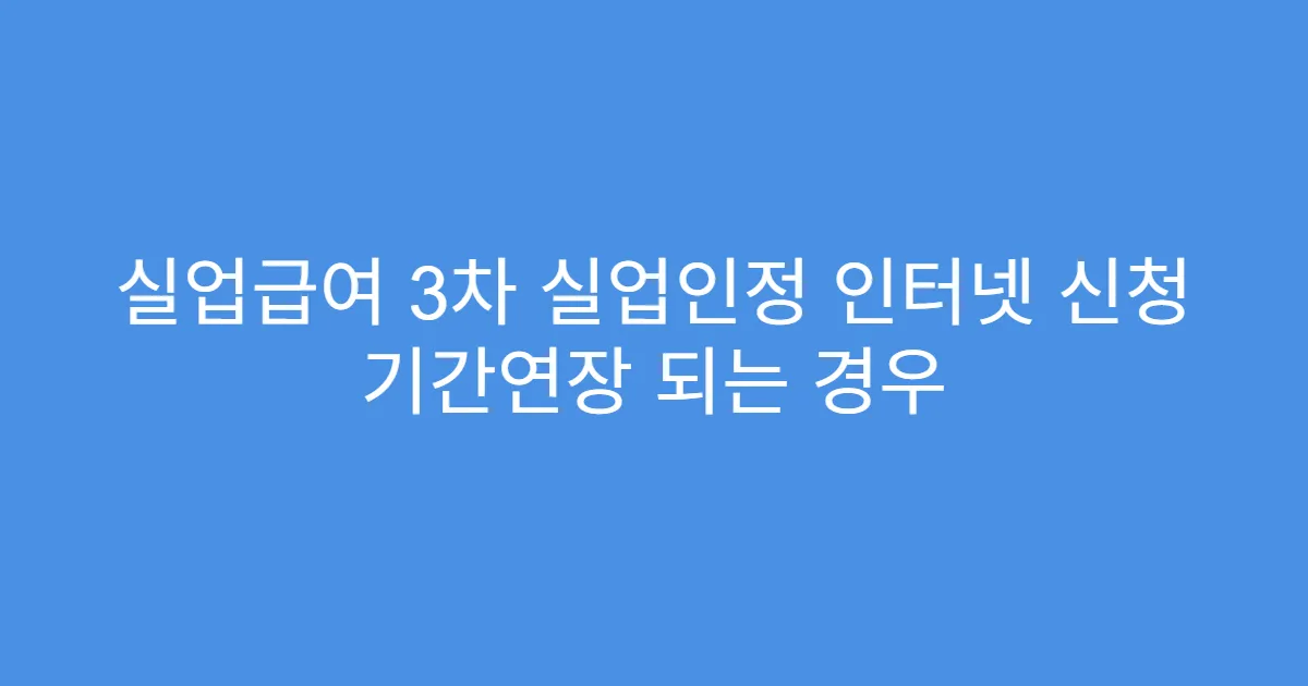 실업급여 3차 실업인정 인터넷 신청 기간연장 되는 경우