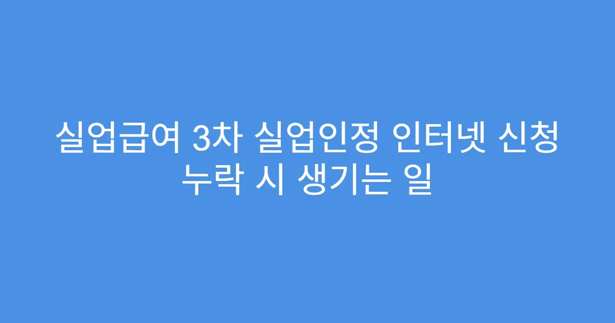 실업급여 3차 실업인정 인터넷 신청 누락 시 생기는 일