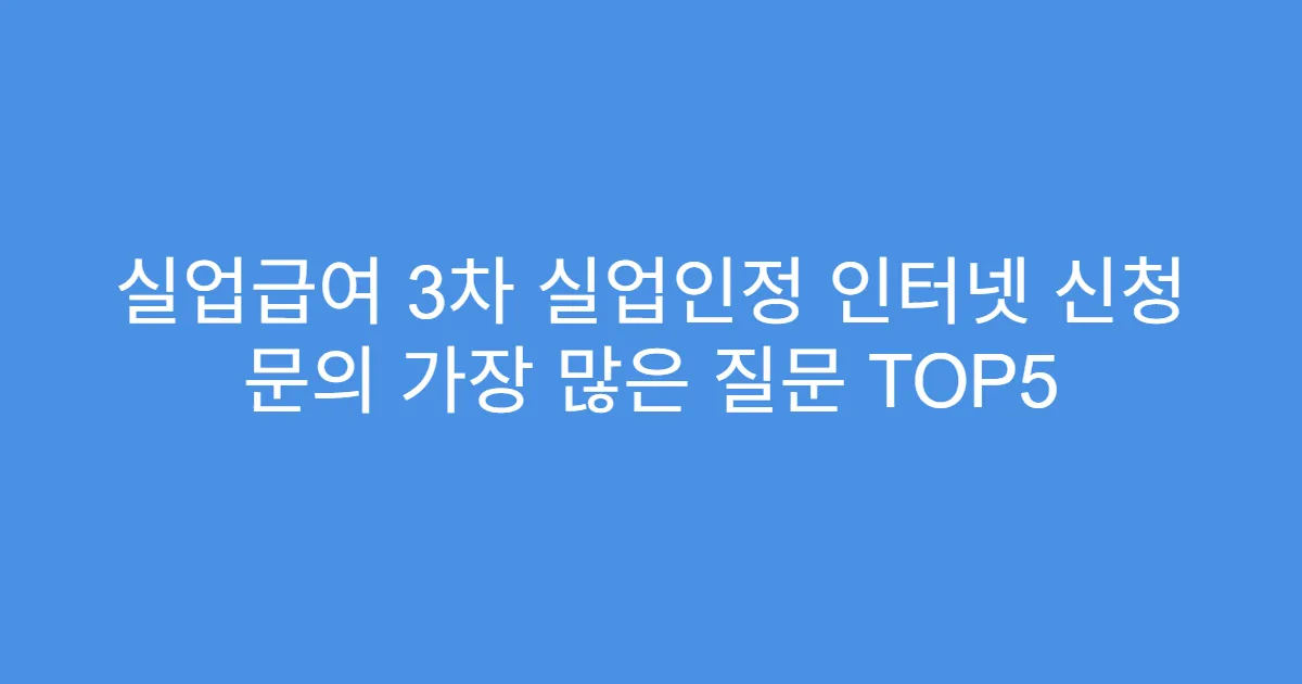 실업급여 3차 실업인정 인터넷 신청 문의 가장 많은 질문 TOP5