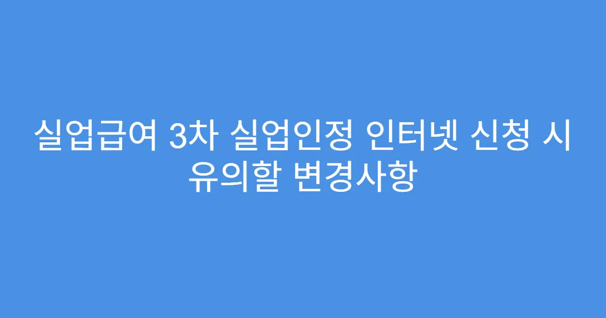 실업급여 3차 실업인정 인터넷 신청 시 유의할 변경사항