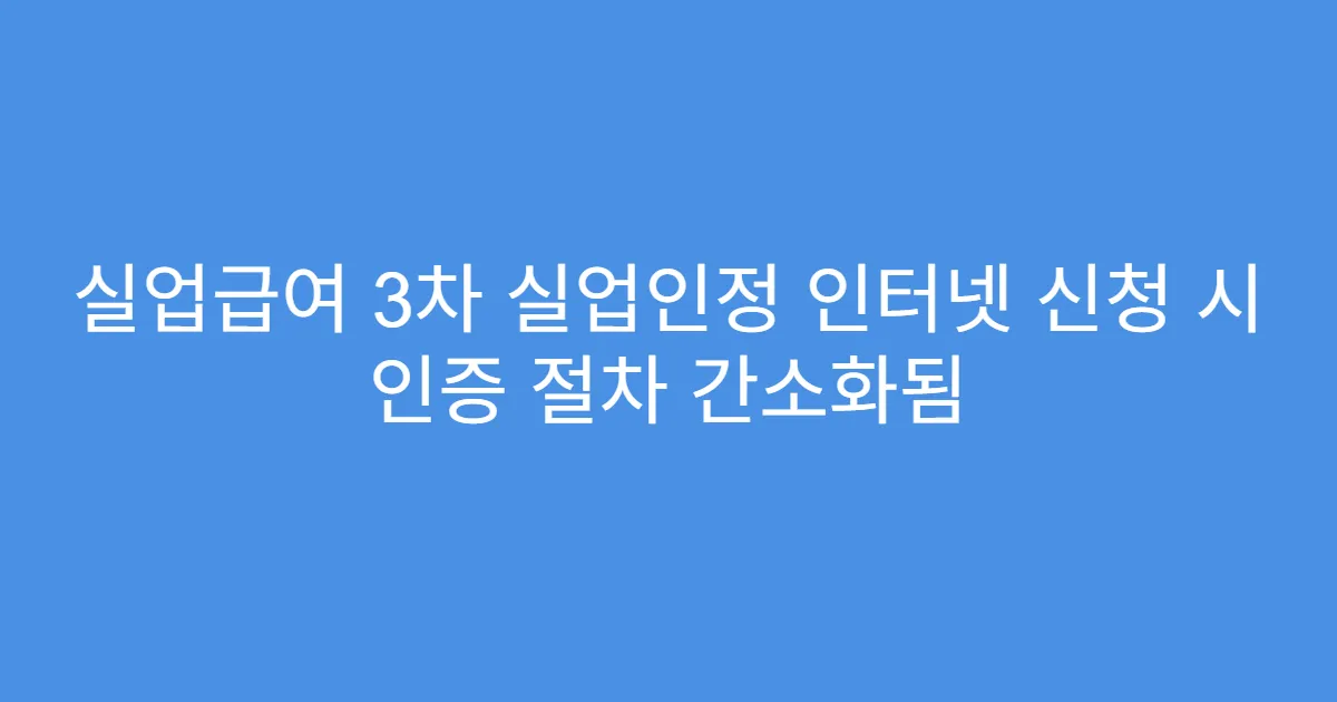 실업급여 3차 실업인정 인터넷 신청 시 인증 절차 간소화됨