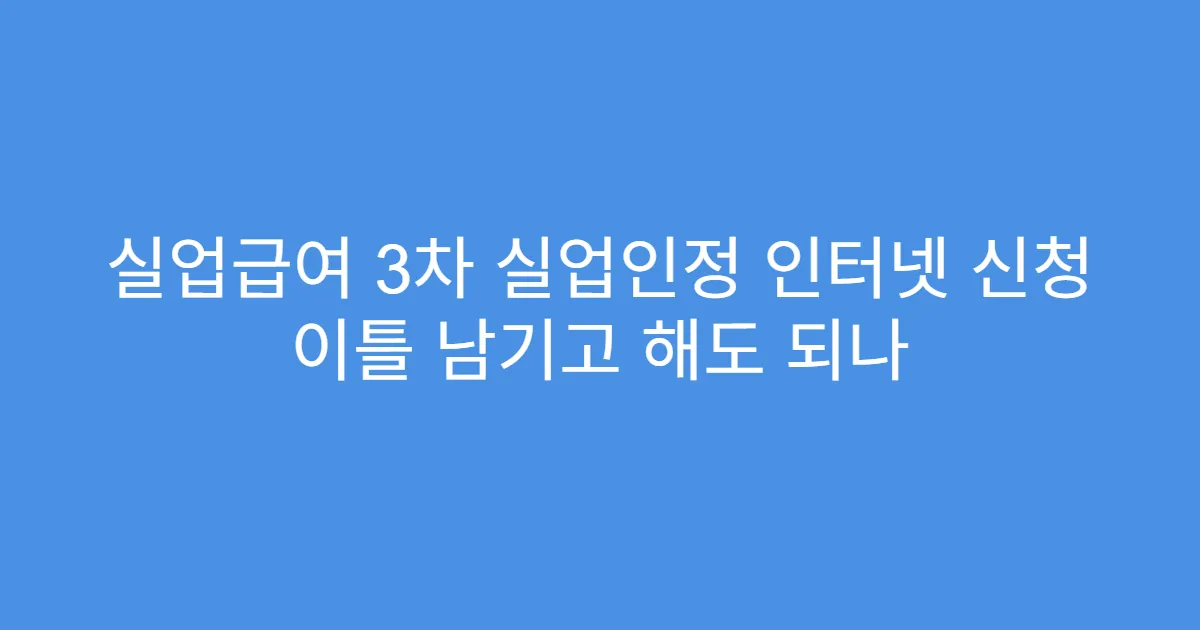 실업급여 3차 실업인정 인터넷 신청 이틀 남기고 해도 되나
