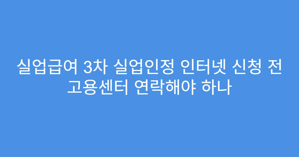 실업급여 3차 실업인정 인터넷 신청 전 고용센터 연락해야 하나