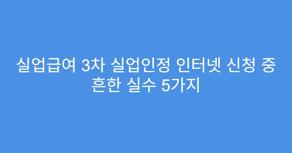 실업급여 3차 실업인정 인터넷 신청 중 흔한 실수 5가지