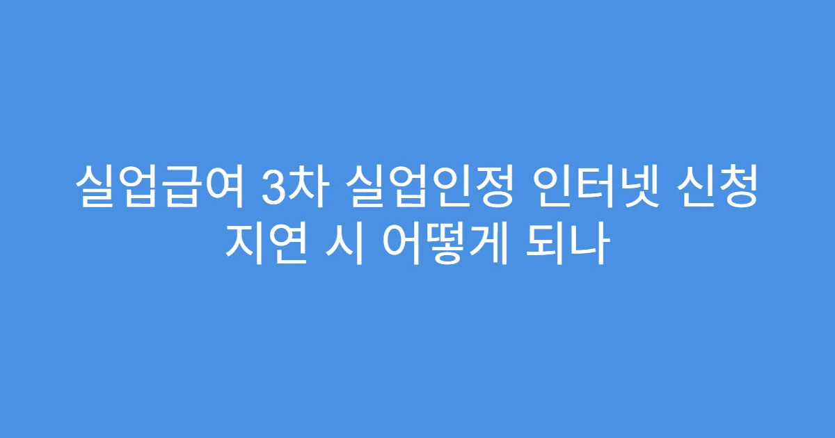 실업급여 3차 실업인정 인터넷 신청 지연 시 어떻게 되나