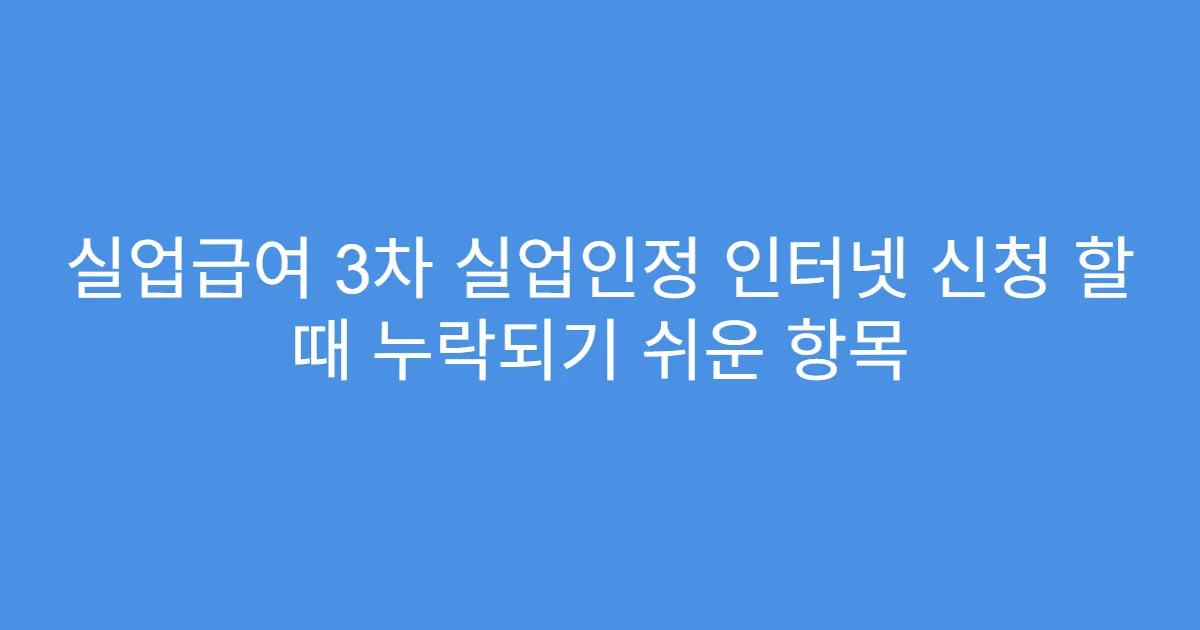 실업급여 3차 실업인정 인터넷 신청 할 때 누락되기 쉬운 항목