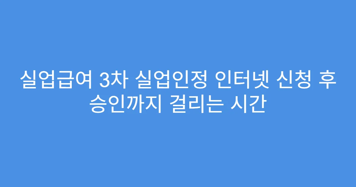 실업급여 3차 실업인정 인터넷 신청 후 승인까지 걸리는 시간