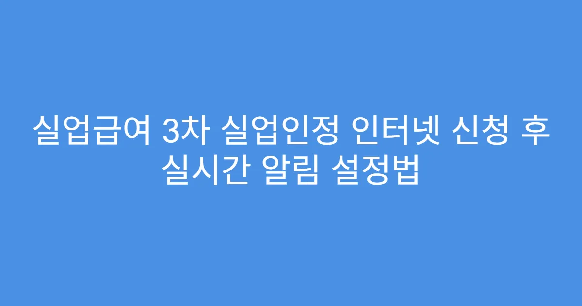 실업급여 3차 실업인정 인터넷 신청 후 실시간 알림 설정법
