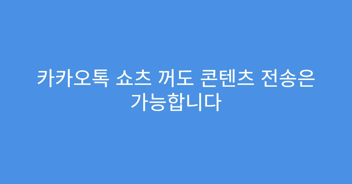 카카오톡 쇼츠 꺼도 콘텐츠 전송은 가능합니다
