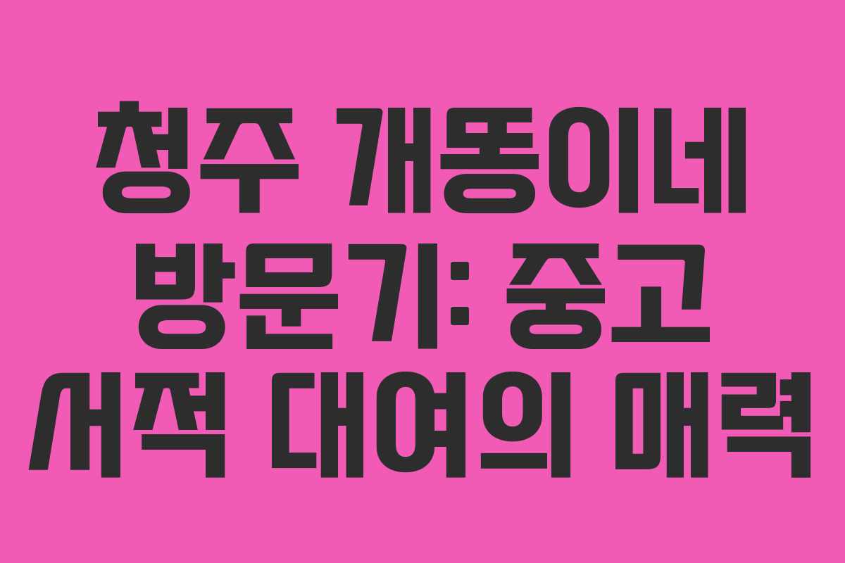 청주 개똥이네 방문기: 중고 서적 대여의 매력
