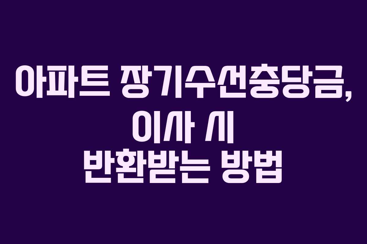 아파트 장기수선충당금, 이사 시 반환받는 방법