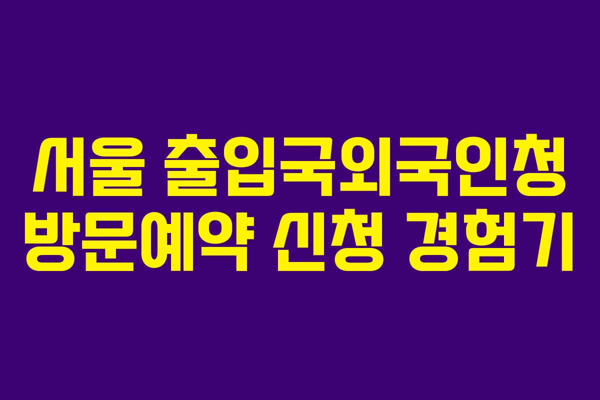 서울 출입국외국인청 방문예약 신청 경험기