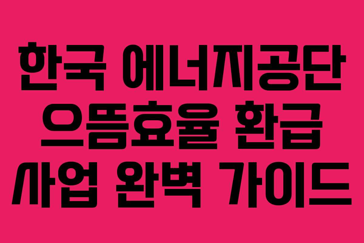 한국 에너지공단 으뜸효율 환급 사업 완벽 가이드