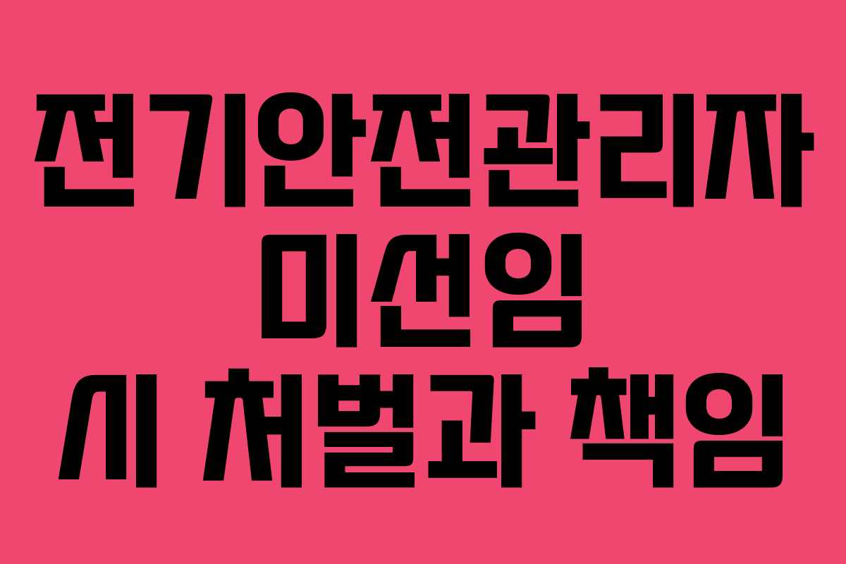 전기안전관리자 미선임 시 처벌과 책임