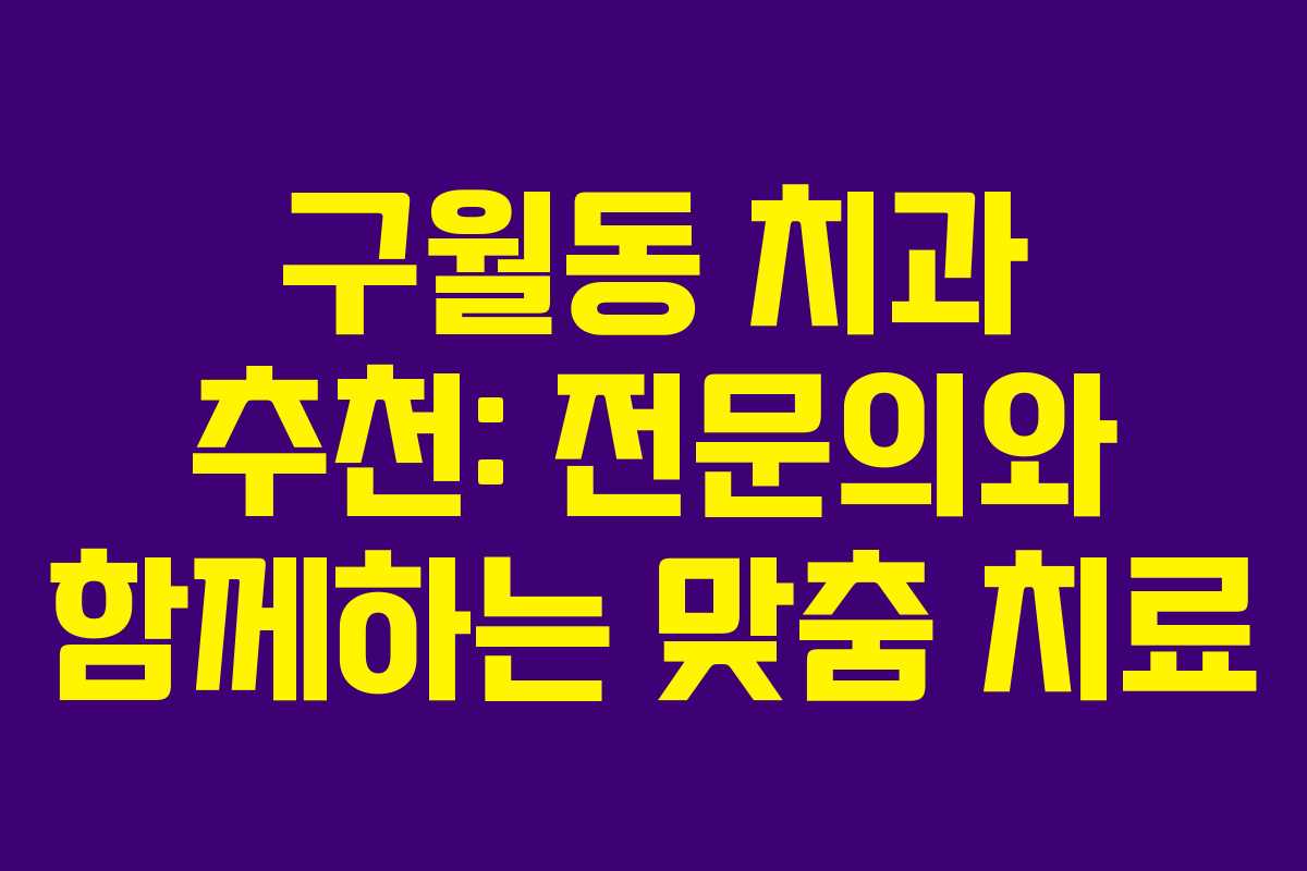 구월동 치과 추천: 전문의와 함께하는 맞춤 치료