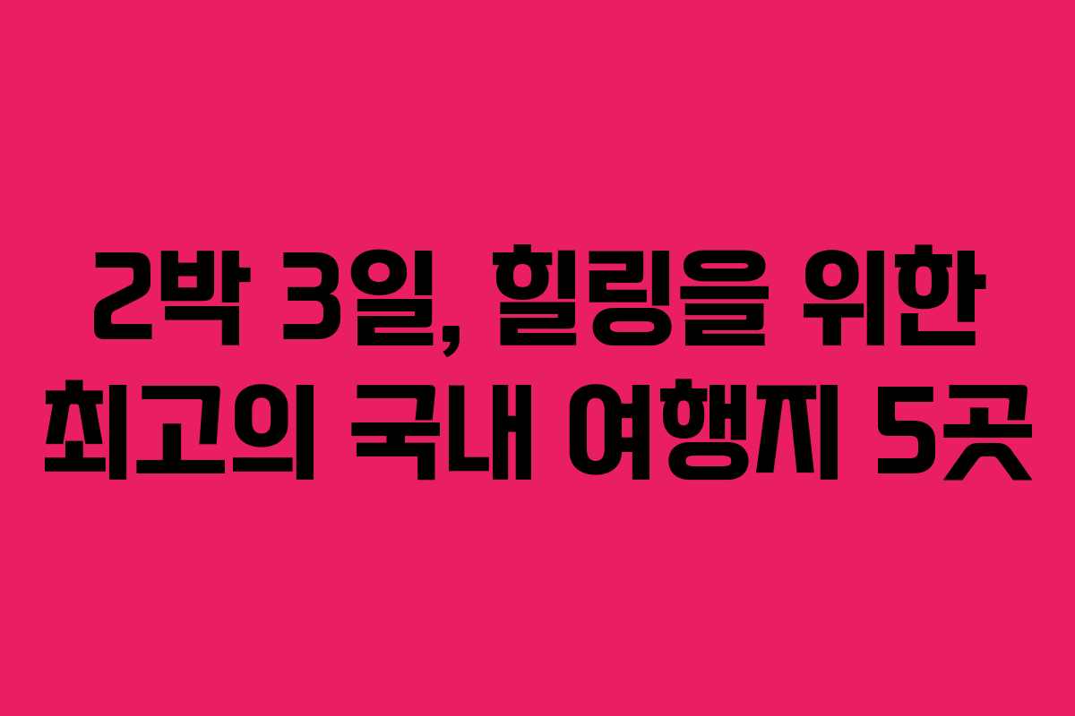 2박 3일, 힐링을 위한 최고의 국내 여행지 5곳 2박 3일, 힐링을 위한 최고의 국내 여행지 5곳
