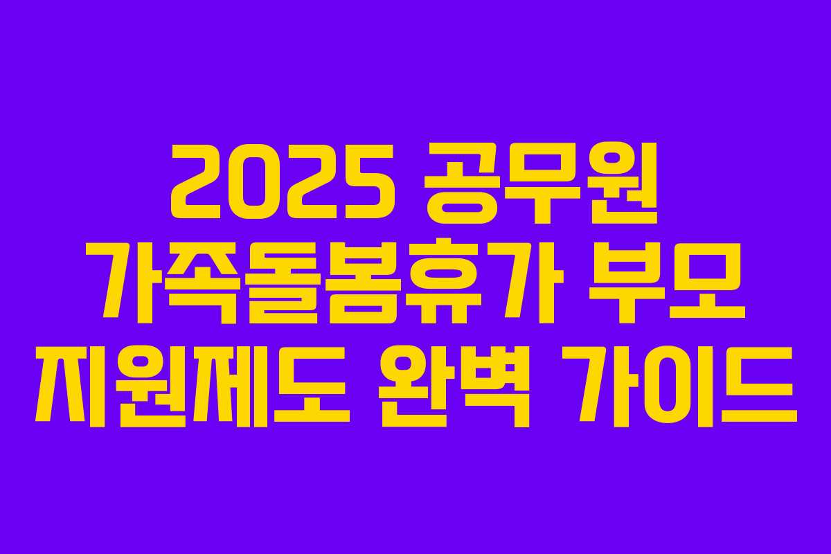 2025 공무원 가족돌봄휴가 부모 지원제도 완벽 가이드 2025 공무원 가족돌봄휴가 부모 지원제도 완벽 가이드