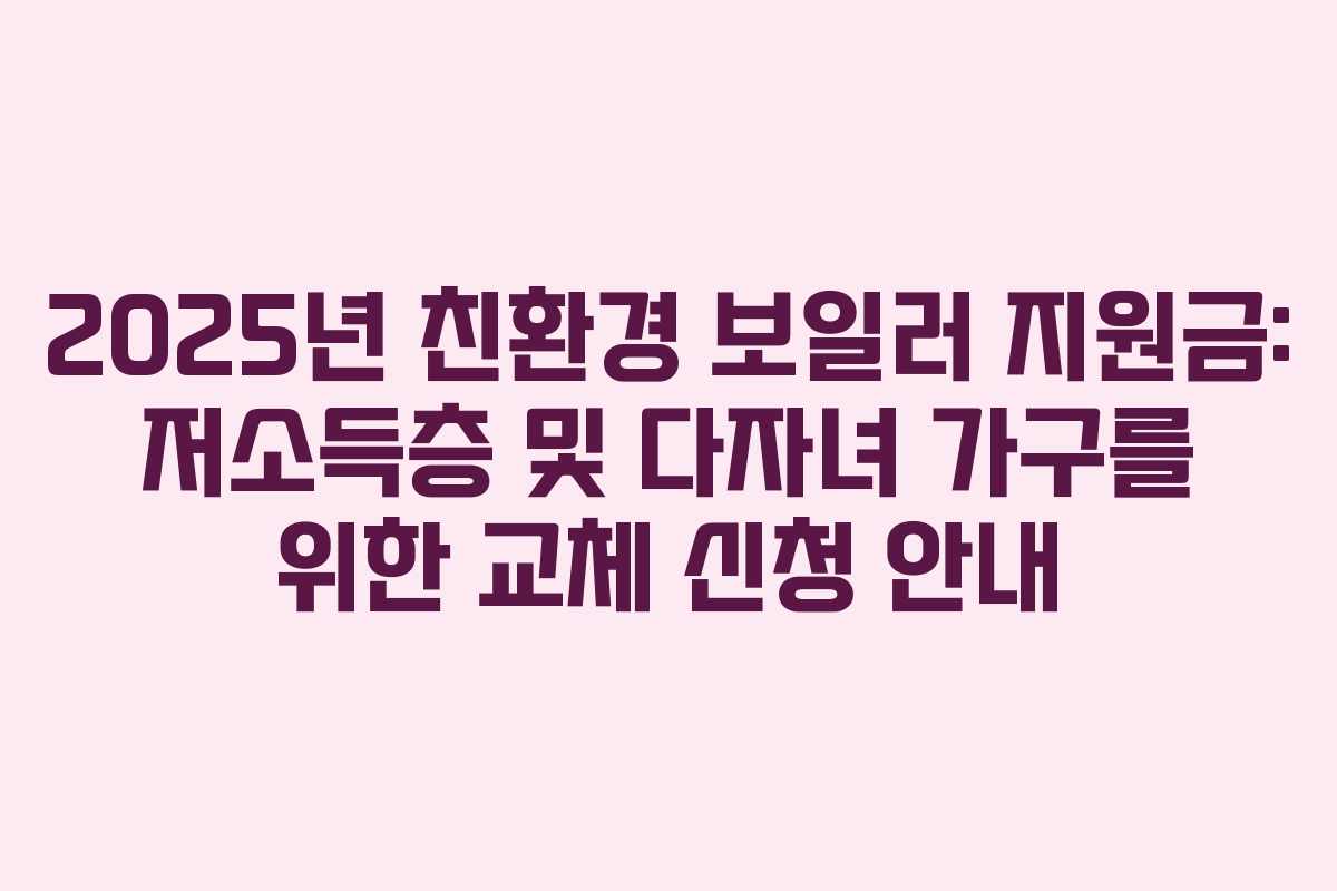 2025년 친환경 보일러 지원금: 저소득층 및 다자녀 가구를 위한 교체 신청 안내 2025년 친환경 보일러 지원금: 저소득층 및 다자녀 가구를 위한 교체 신청 안내