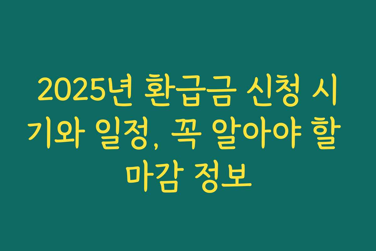 2025년 환급금 신청 시기와 일정, 꼭 알아야 할 마감 정보