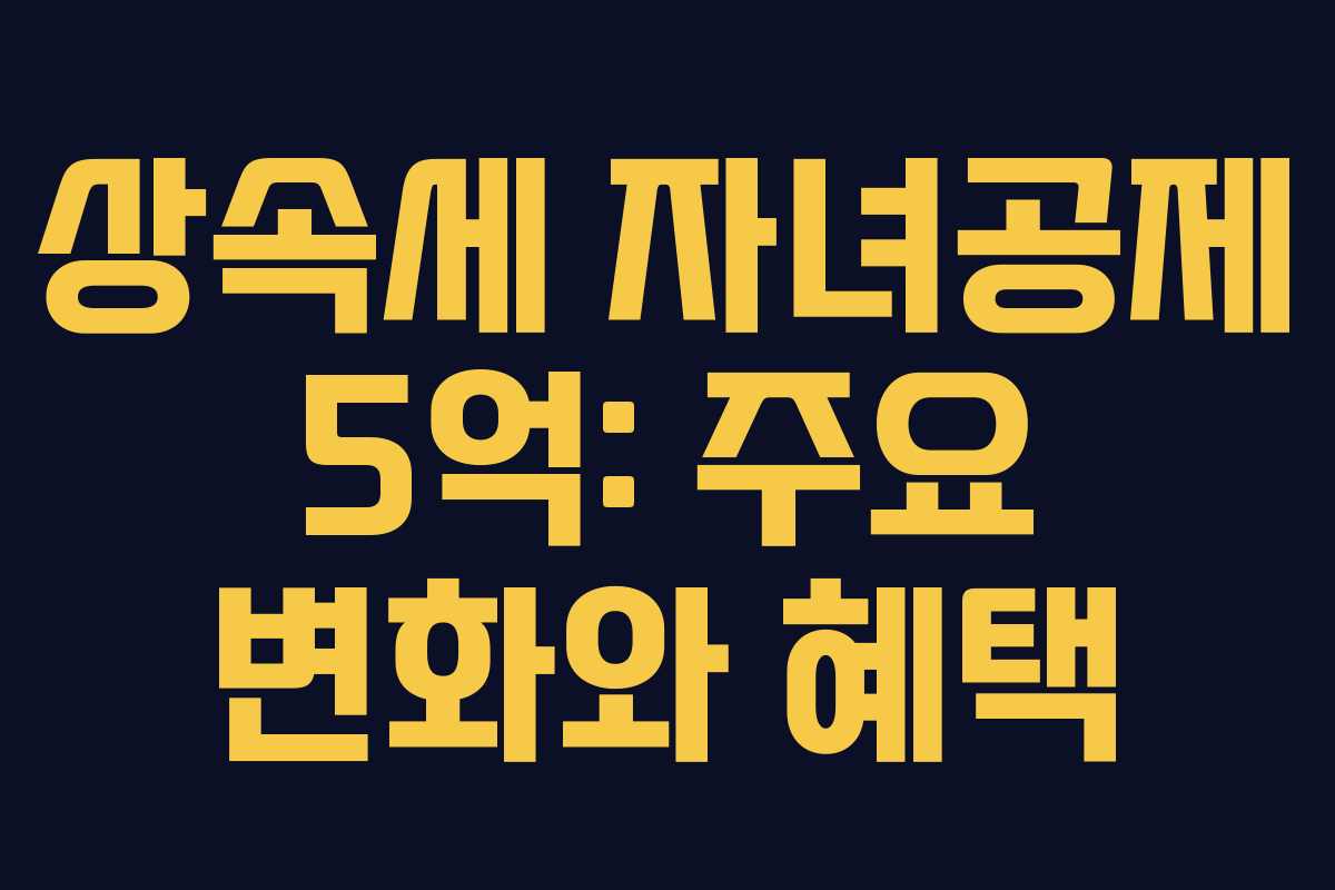 상속세 자녀공제 5억: 주요 변화와 혜택