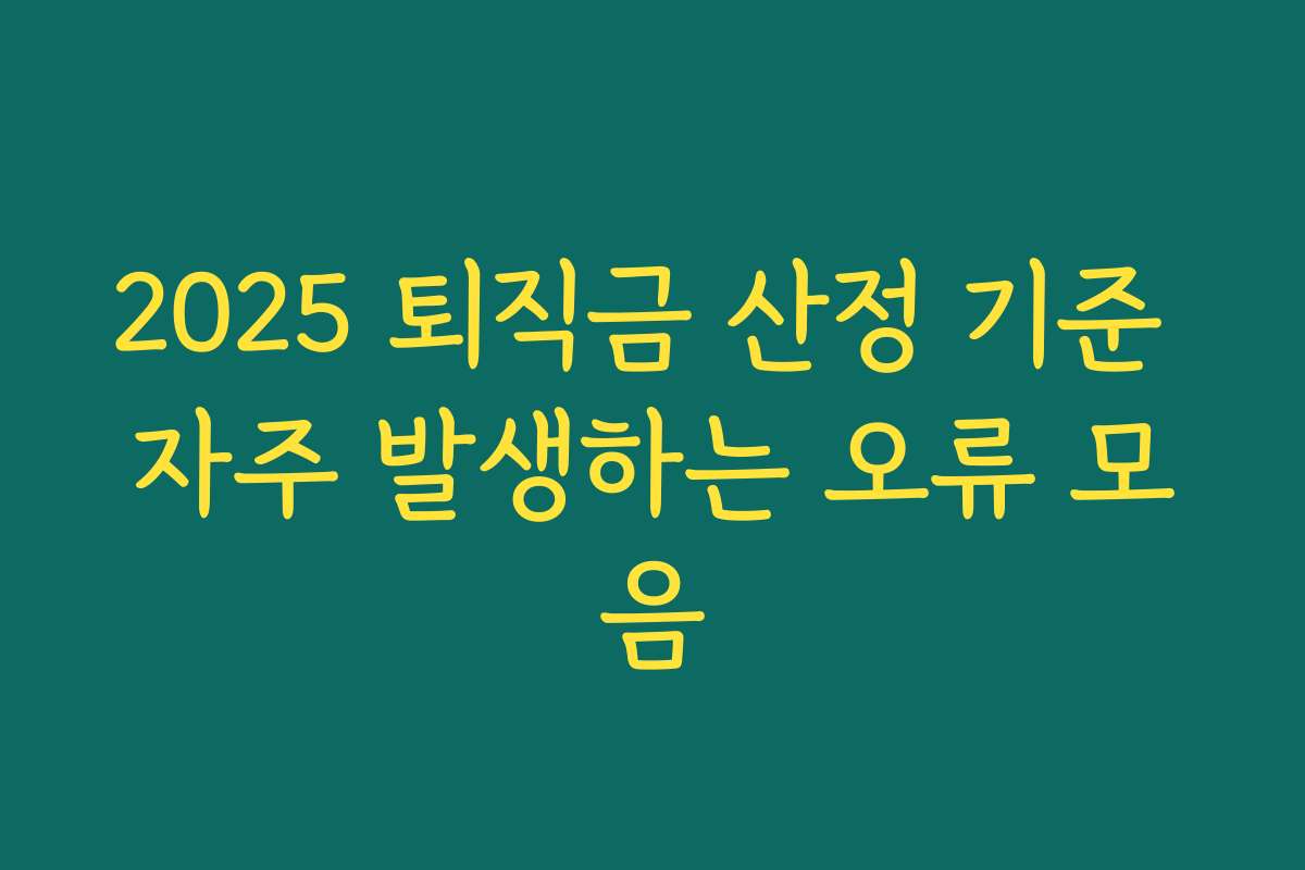 2025 퇴직금 산정 기준 자주 발생하는 오류 모음 2025 퇴직금 산정 기준 자주 발생하는 오류 모음