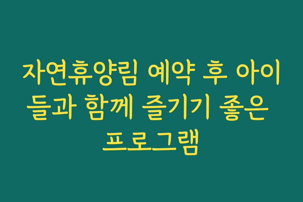 자연휴양림 예약 후 아이들과 함께 즐기기 좋은 프로그램
