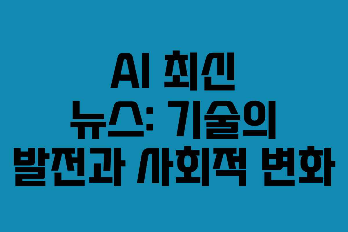 AI 최신 뉴스: 기술의 발전과 사회적 변화 AI 최신 뉴스: 기술의 발전과 사회적 변화