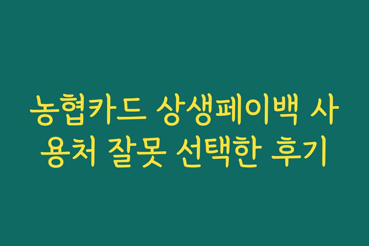 농협카드 상생페이백 사용처 잘못 선택한 후기 농협카드 상생페이백 사용처 잘못 선택한 후기