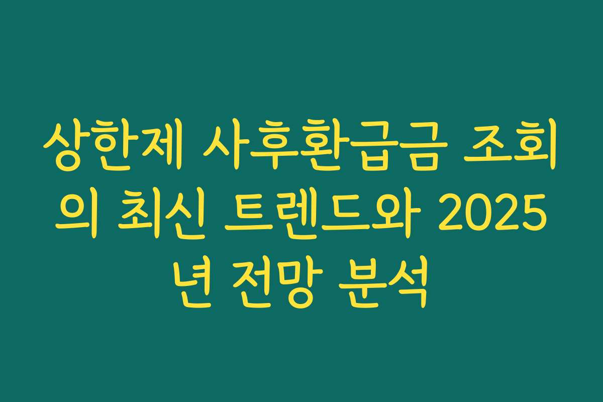 상한제 사후환급금 조회의 최신 트렌드와 2025년 전망 분석