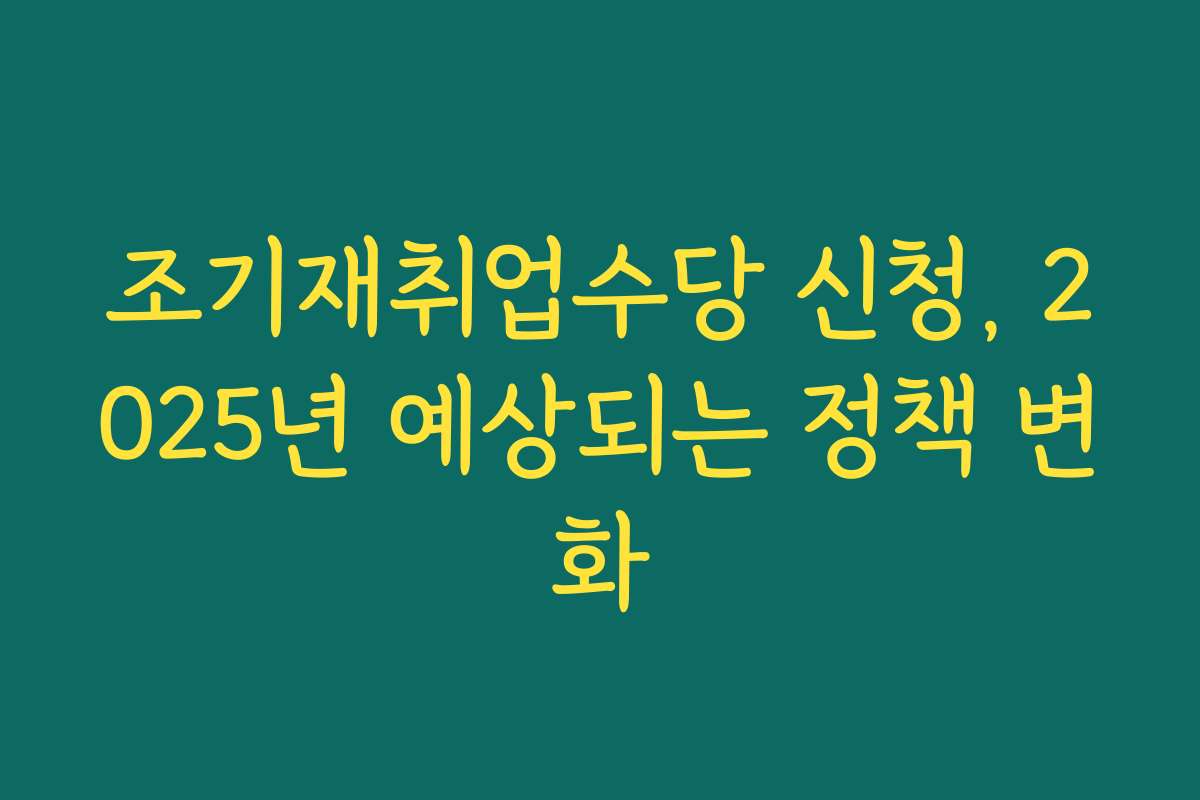 조기재취업수당 신청, 2025년 예상되는 정책 변화