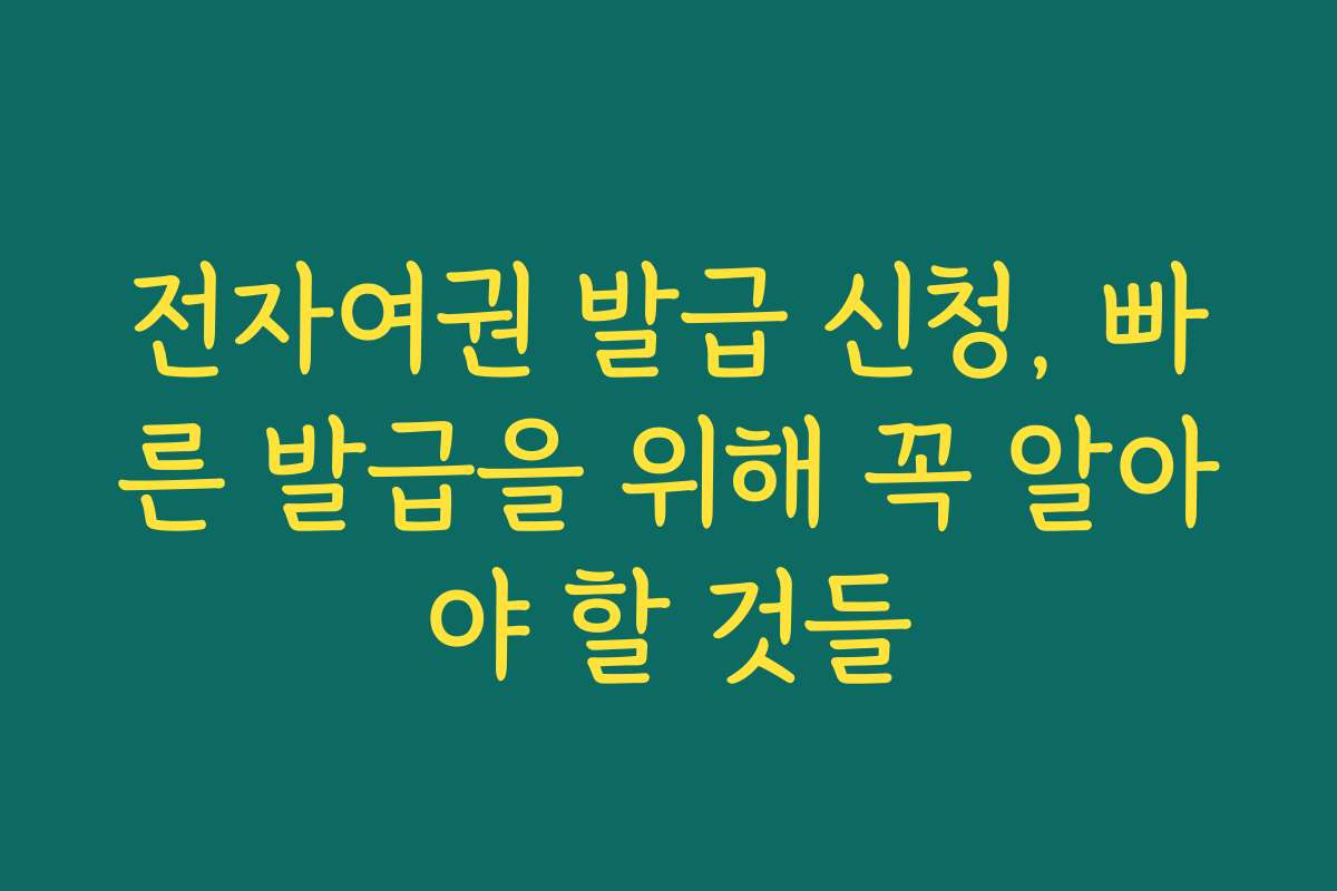 전자여권 발급 신청, 빠른 발급을 위해 꼭 알아야 할 것들