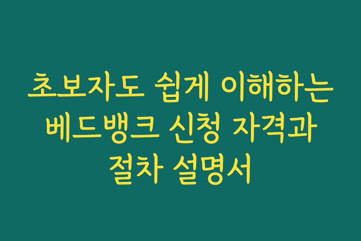 초보자도 쉽게 이해하는 베드뱅크 신청 자격과 절차 설명서