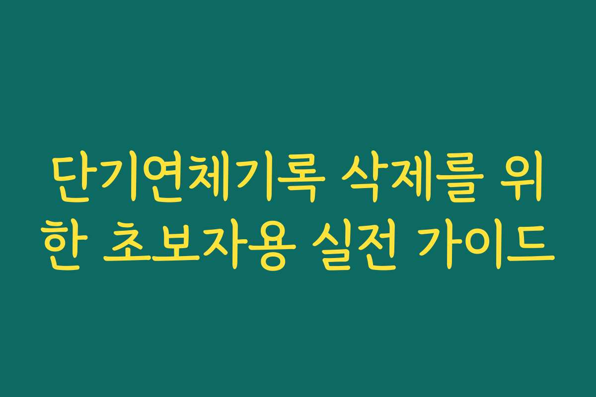 단기연체기록 삭제를 위한 초보자용 실전 가이드
