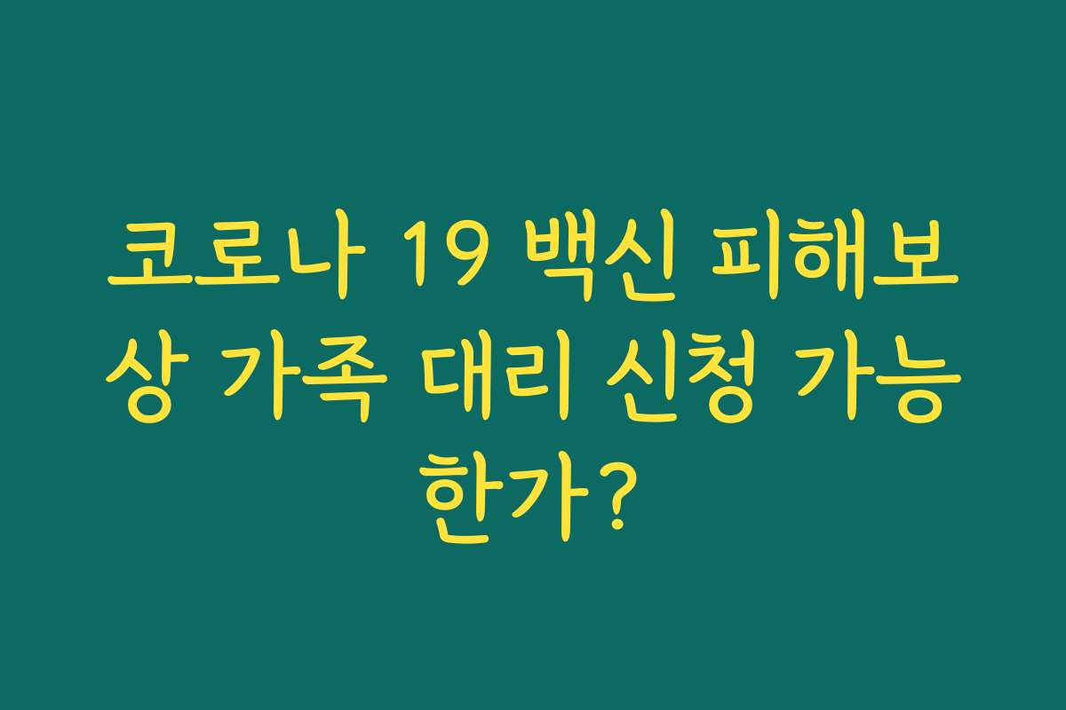 코로나 19 백신 피해보상 가족 대리 신청 가능한가? 코로나 19 백신 피해보상 가족 대리 신청 가능한가?