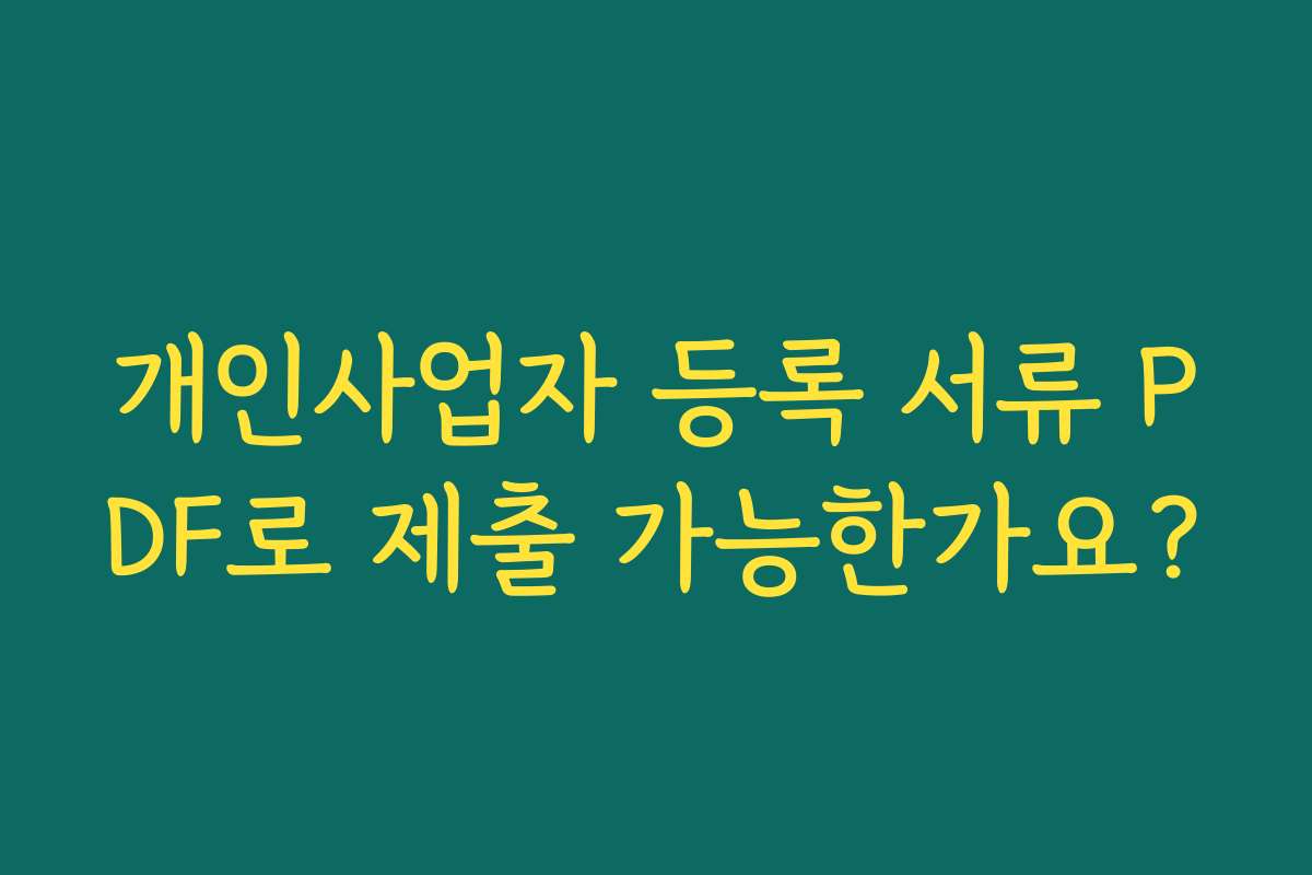 개인사업자 등록 서류 PDF로 제출 가능한가요? 개인사업자 등록 서류 PDF로 제출 가능한가요?
