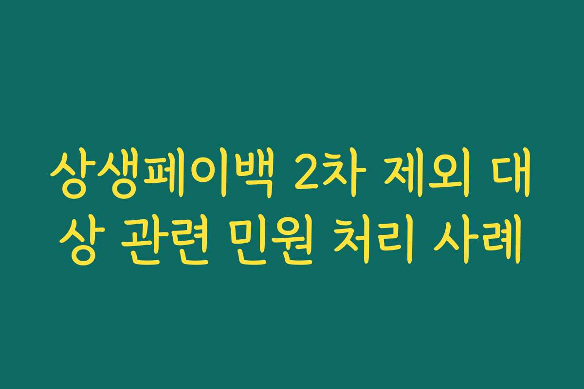 상생페이백 2차 제외 대상 관련 민원 처리 사례 상생페이백 2차 제외 대상 관련 민원 처리 사례