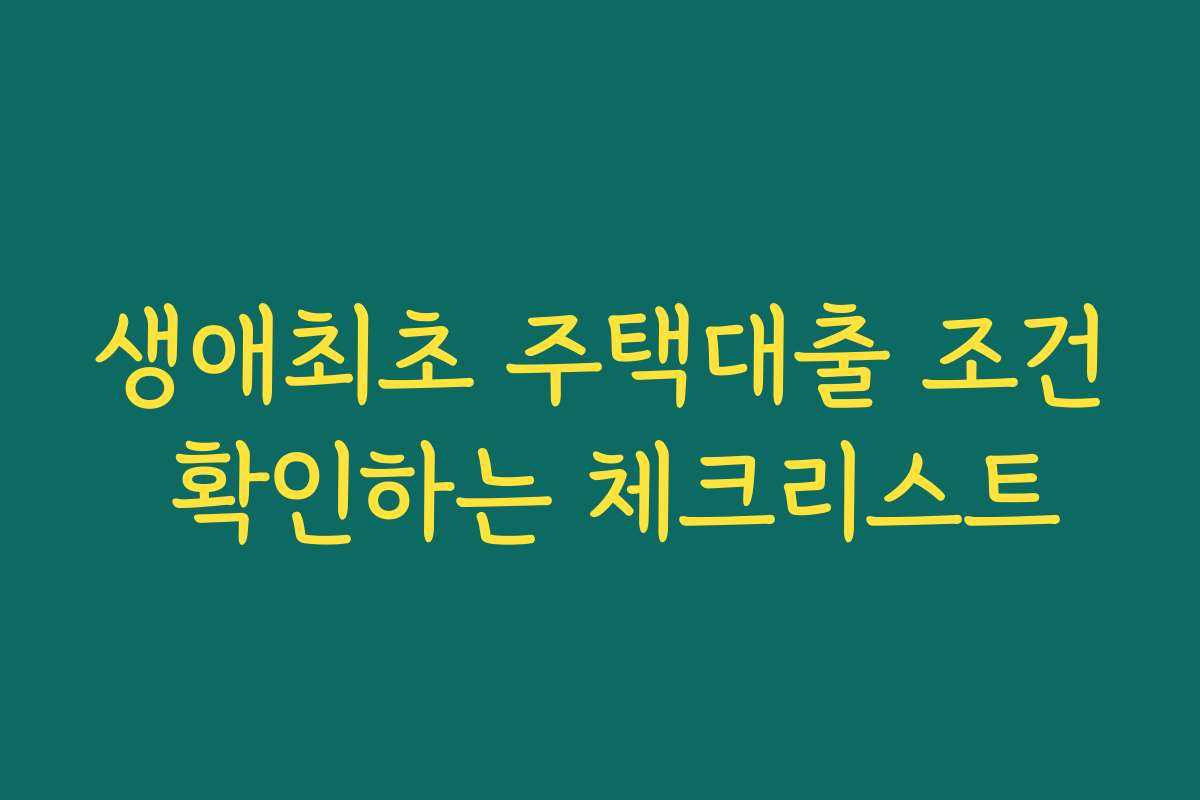 생애최초 주택대출 조건 확인하는 체크리스트