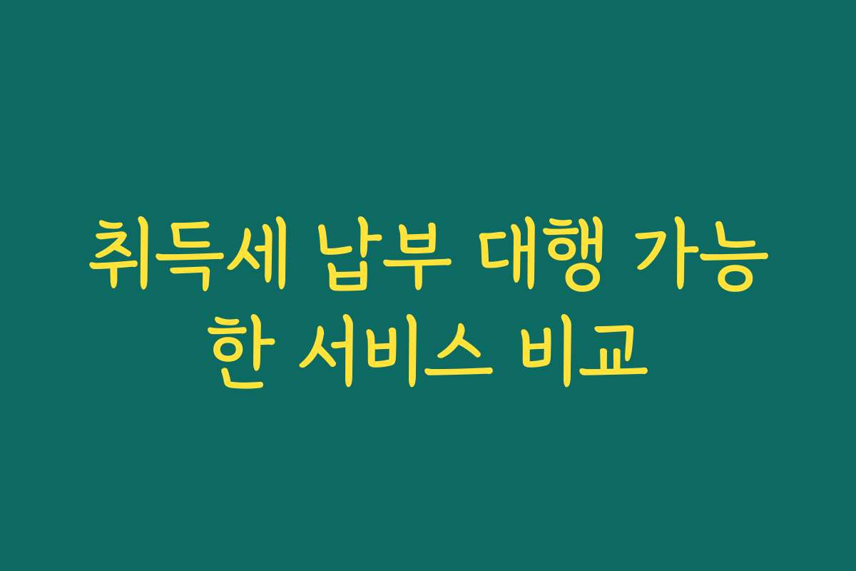 취득세 납부 대행 가능한 서비스 비교