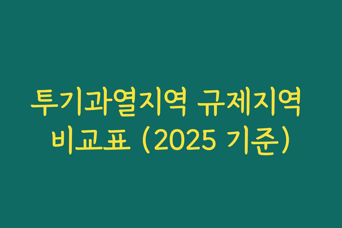 투기과열지역 규제지역 비교표 (2025 기준)