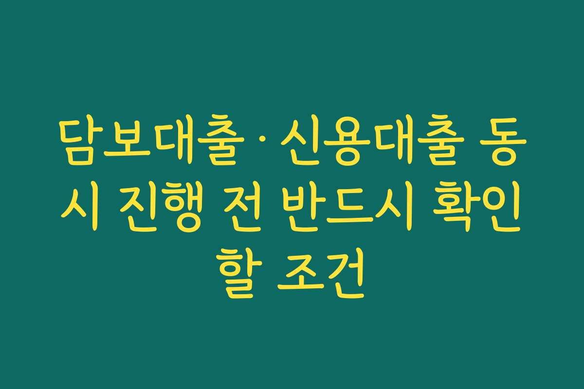 담보대출·신용대출 동시 진행 전 반드시 확인할 조건